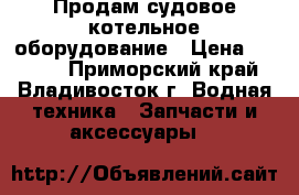 Продам судовое котельное оборудование › Цена ­ 2 333 - Приморский край, Владивосток г. Водная техника » Запчасти и аксессуары   